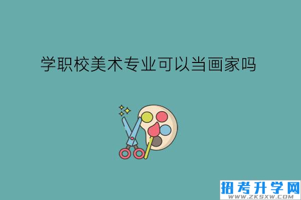 学职校美术专业可以当画家吗?可以升学吗?