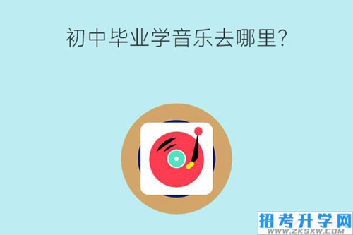 初中毕业学音乐去哪里？有什么音乐专业推荐？