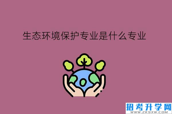 生态环境保护专业是什么专业?环保业有发展前景吗?