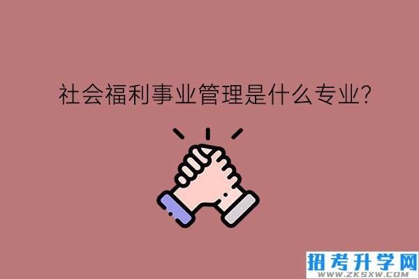 社会福利事业管理是什么专业?学了有前途吗?